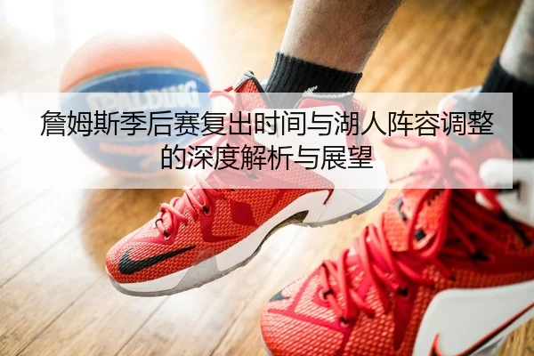 詹姆斯季后赛复出时间与湖人阵容调整的深度解析与展望（MILAN SPORTS）