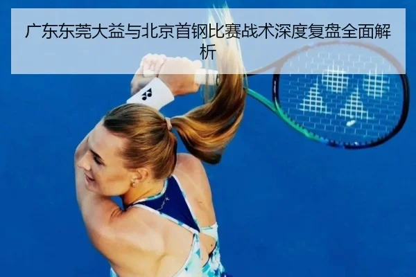 广东东莞大益与北京首钢比赛战术深度复盘全面解析（MILAN SPORTS）